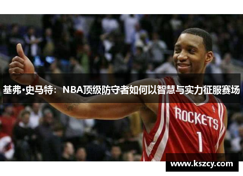 基弗·史马特：NBA顶级防守者如何以智慧与实力征服赛场