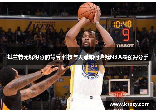 杜兰特无解得分的背后 科技与天赋如何造就NBA最强得分手