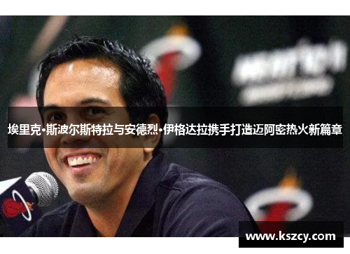 埃里克·斯波尔斯特拉与安德烈·伊格达拉携手打造迈阿密热火新篇章