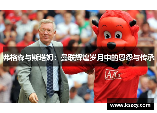弗格森与斯塔姆：曼联辉煌岁月中的恩怨与传承