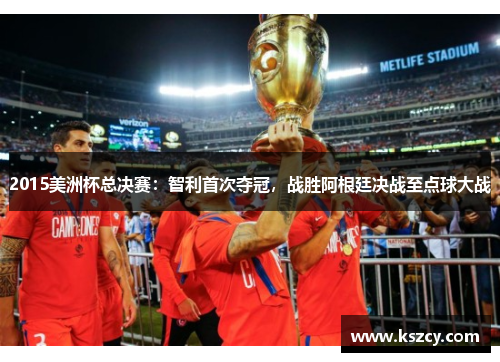 2015美洲杯总决赛：智利首次夺冠，战胜阿根廷决战至点球大战