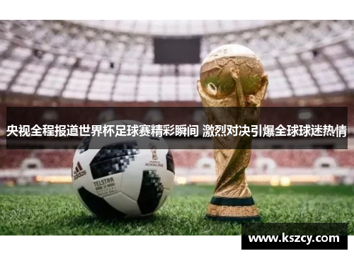 央视全程报道世界杯足球赛精彩瞬间 激烈对决引爆全球球迷热情