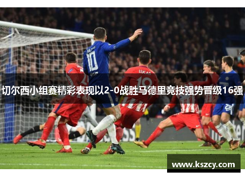 切尔西小组赛精彩表现以2-0战胜马德里竞技强势晋级16强
