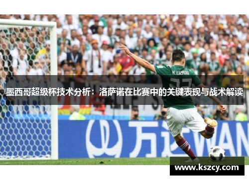 墨西哥超级杯技术分析：洛萨诺在比赛中的关键表现与战术解读