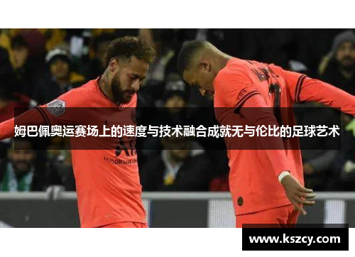 姆巴佩奥运赛场上的速度与技术融合成就无与伦比的足球艺术