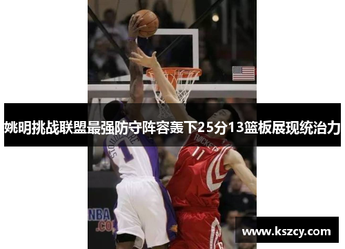 姚明挑战联盟最强防守阵容轰下25分13篮板展现统治力