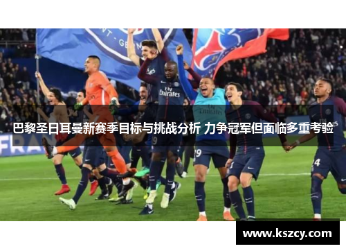 巴黎圣日耳曼新赛季目标与挑战分析 力争冠军但面临多重考验