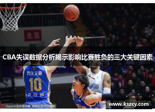 CBA失误数据分析揭示影响比赛胜负的三大关键因素
