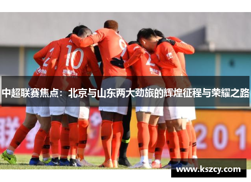 中超联赛焦点：北京与山东两大劲旅的辉煌征程与荣耀之路