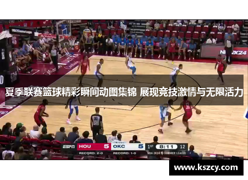 夏季联赛篮球精彩瞬间动图集锦 展现竞技激情与无限活力