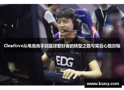 Clearlove从电竞高手到篮球爱好者的转型之路与背后心路历程