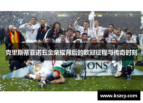 克里斯蒂亚诺五金荣耀背后的欧冠征程与传奇时刻