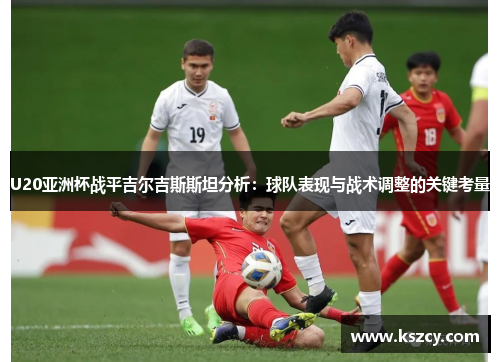 U20亚洲杯战平吉尔吉斯斯坦分析：球队表现与战术调整的关键考量