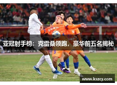 亚冠射手榜：克雷桑领跑，豪华前五名揭秘