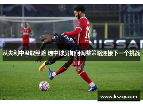 从失利中汲取经验 选中球员如何调整策略迎接下一个挑战