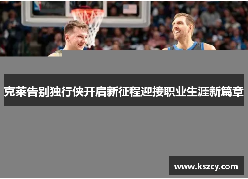 克莱告别独行侠开启新征程迎接职业生涯新篇章