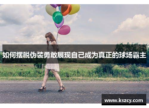 如何摆脱伪装勇敢展现自己成为真正的球场霸主