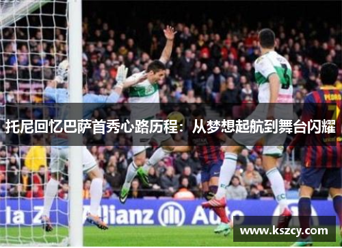 托尼回忆巴萨首秀心路历程：从梦想起航到舞台闪耀