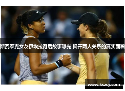 斯瓦泰克女友伊埃拉背后故事曝光 揭开两人关系的真实面貌