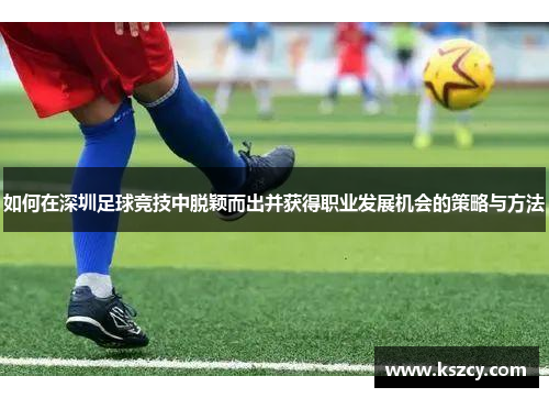 如何在深圳足球竞技中脱颖而出并获得职业发展机会的策略与方法