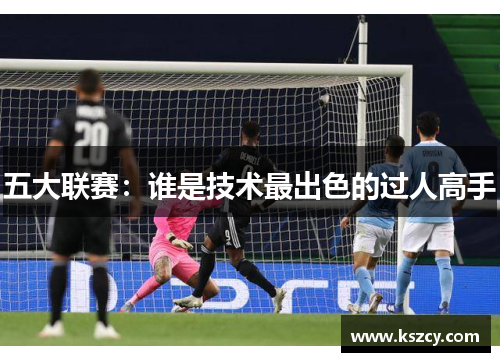 五大联赛：谁是技术最出色的过人高手