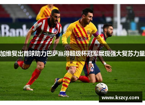 加维复出首球助力巴萨赢得超级杯冠军展现强大复苏力量