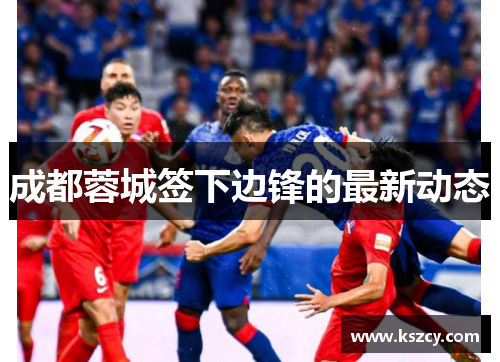 成都蓉城签下边锋的最新动态