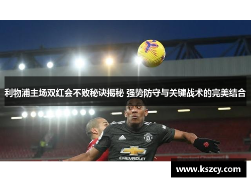 利物浦主场双红会不败秘诀揭秘 强势防守与关键战术的完美结合
