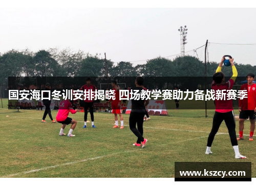 国安海口冬训安排揭晓 四场教学赛助力备战新赛季