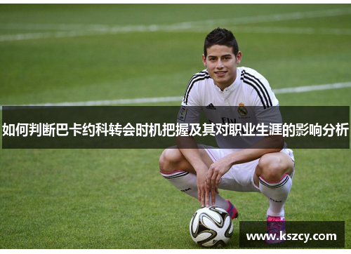 如何判断巴卡约科转会时机把握及其对职业生涯的影响分析