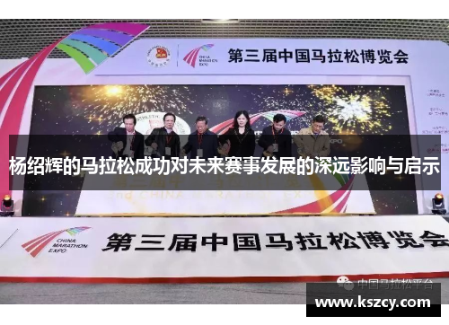 杨绍辉的马拉松成功对未来赛事发展的深远影响与启示