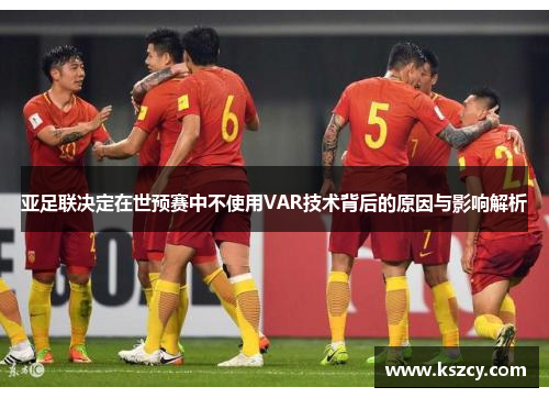 亚足联决定在世预赛中不使用VAR技术背后的原因与影响解析