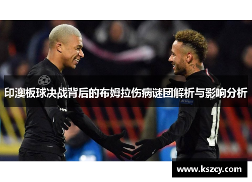 印澳板球决战背后的布姆拉伤病谜团解析与影响分析
