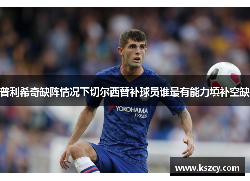 普利希奇缺阵情况下切尔西替补球员谁最有能力填补空缺