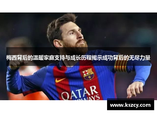 梅西背后的温暖家庭支持与成长历程揭示成功背后的无尽力量
