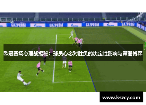 欧冠赛场心理战揭秘：球员心态对胜负的决定性影响与策略博弈