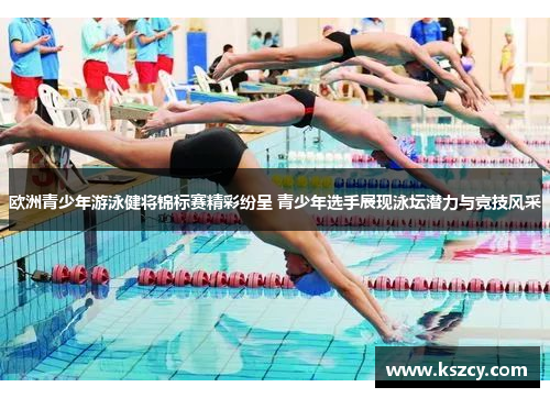 欧洲青少年游泳健将锦标赛精彩纷呈 青少年选手展现泳坛潜力与竞技风采