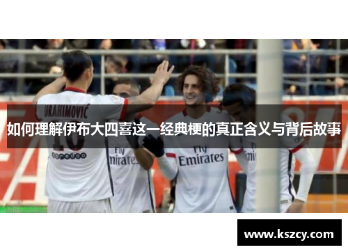 如何理解伊布大四喜这一经典梗的真正含义与背后故事