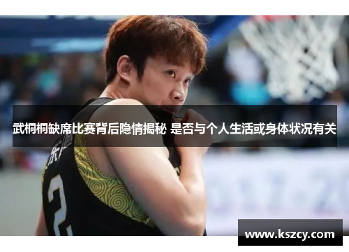武桐桐缺席比赛背后隐情揭秘 是否与个人生活或身体状况有关