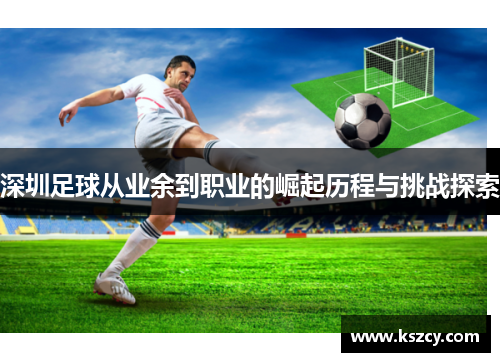 深圳足球从业余到职业的崛起历程与挑战探索