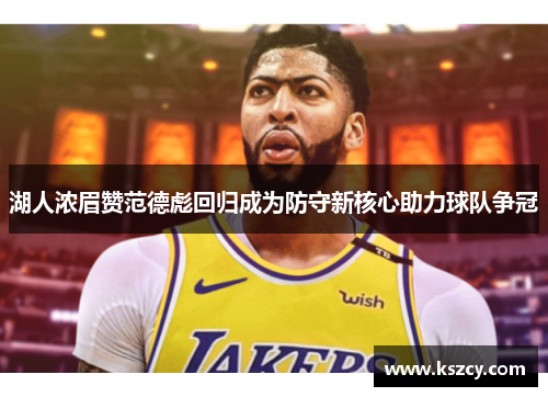 湖人浓眉赞范德彪回归成为防守新核心助力球队争冠