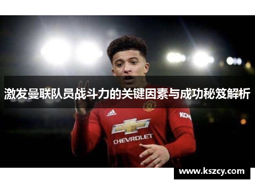 激发曼联队员战斗力的关键因素与成功秘笈解析