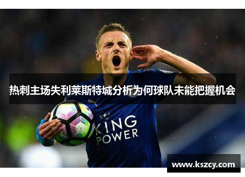 热刺主场失利莱斯特城分析为何球队未能把握机会