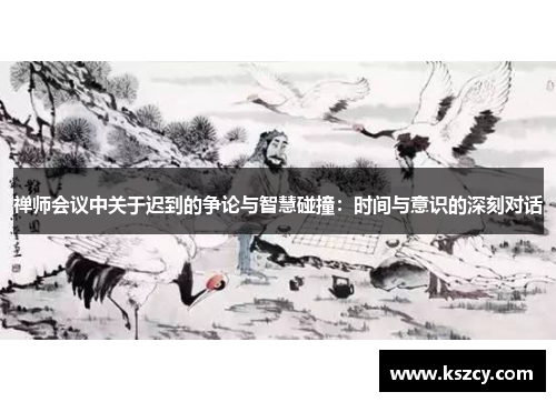 禅师会议中关于迟到的争论与智慧碰撞：时间与意识的深刻对话