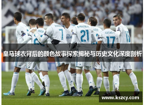 皇马球衣背后的颜色故事探索揭秘与历史文化深度剖析