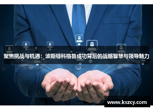 聚焦挑战与机遇：波斯特科格鲁成功背后的战略智慧与领导魅力