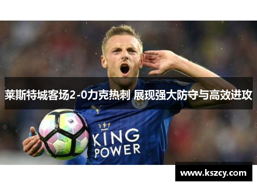 莱斯特城客场2-0力克热刺 展现强大防守与高效进攻