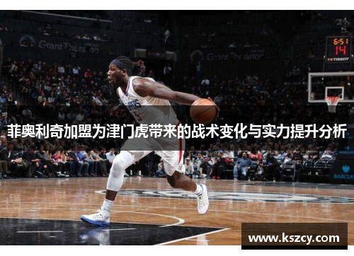 菲奥利奇加盟为津门虎带来的战术变化与实力提升分析