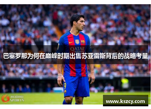 巴塞罗那为何在巅峰时期出售苏亚雷斯背后的战略考量 巴塞罗那为何在巅峰时期出售苏亚雷斯背后的战略考量