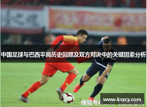 中国足球与巴西平局历史回顾及双方对决中的关键因素分析